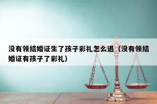 没有领结婚证生了孩子彩礼怎么退（没有领结婚证有孩子了彩礼）