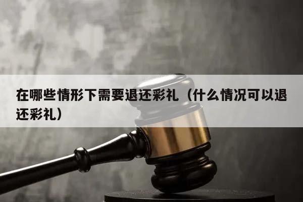 在哪些情形下需要退还彩礼（什么情况可以退还彩礼）