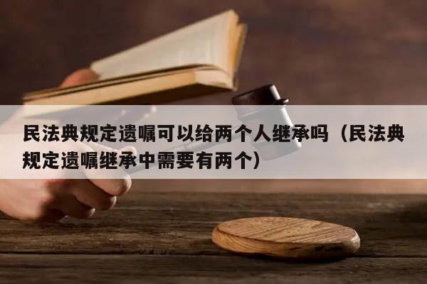 民法典规定遗嘱可以给两个人继承吗（民法典规定遗嘱继承中需要有两个）