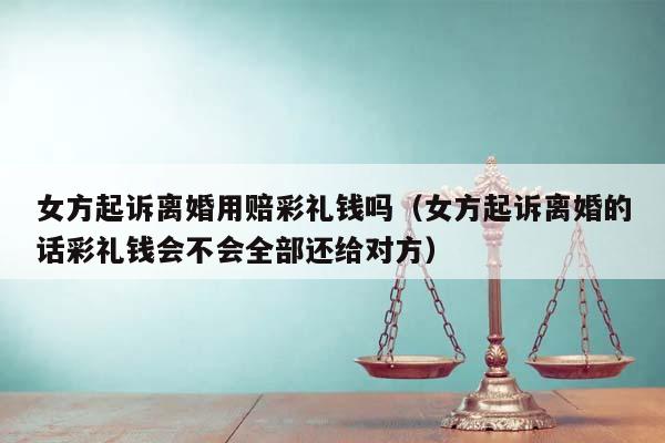 女方起诉离婚用赔彩礼钱吗（女方起诉离婚的话彩礼钱会不会全部还给对方）