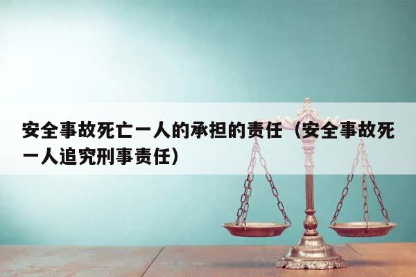 安全事故死亡一人的承担的责任（安全事故死一人追究刑事责任）