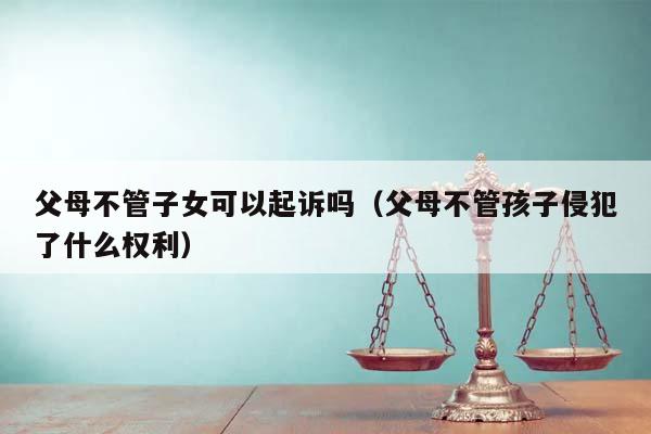 父母不管子女可以起诉吗（父母不管孩子侵犯了什么权利）