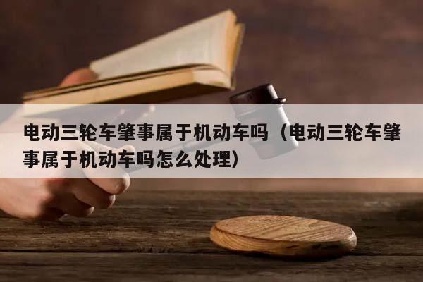 电动三轮车肇事属于机动车吗（电动三轮车肇事属于机动车吗怎么处理）