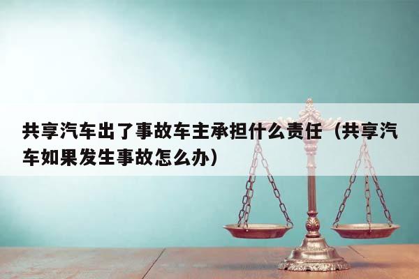 共享汽车出了事故车主承担什么责任（共享汽车如果发生事故怎么办）