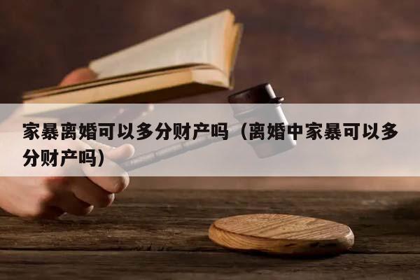 家暴离婚可以多分财产吗（离婚中家暴可以多分财产吗）