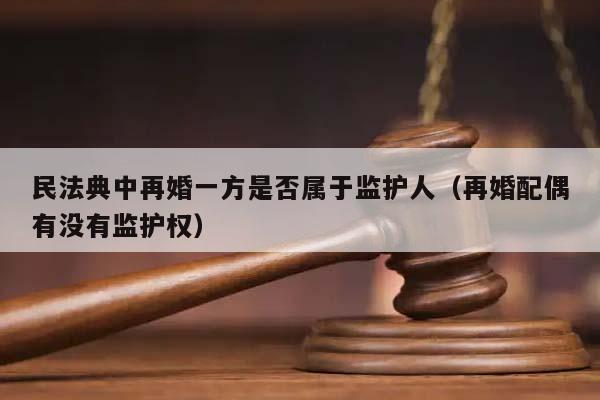 民法典中再婚一方是否属于监护人（再婚配偶有没有监护权）