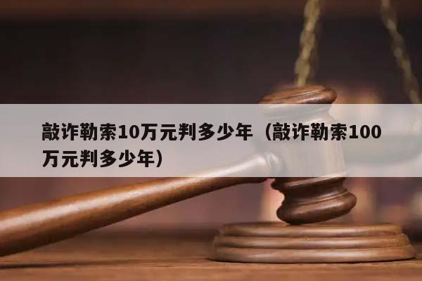 敲诈勒索10万元判多少年（敲诈勒索100万元判多少年）