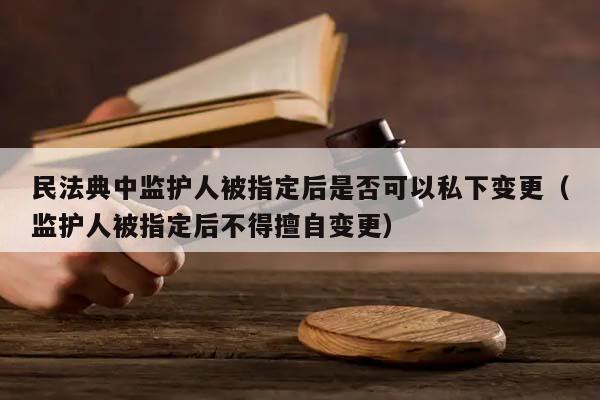 民法典中监护人被指定后是否可以私下变更（监护人被指定后不得擅自变更）