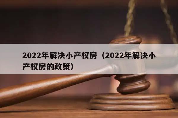 2022年解决小产权房（2022年解决小产权房的政策）