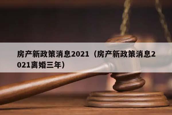 房产新政策消息2021（房产新政策消息2021离婚三年）