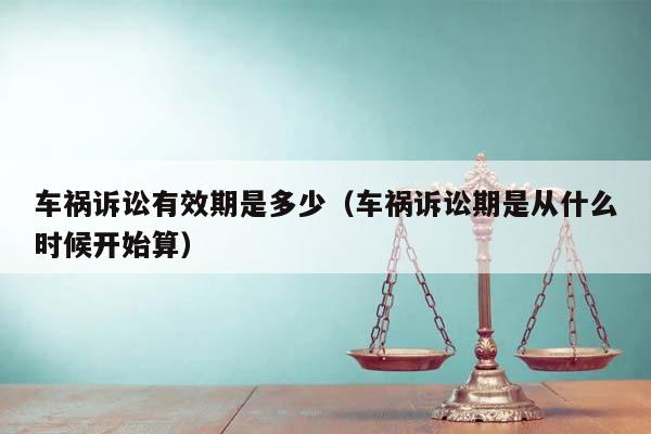 车祸诉讼有效期是多少（车祸诉讼期是从什么时候开始算）