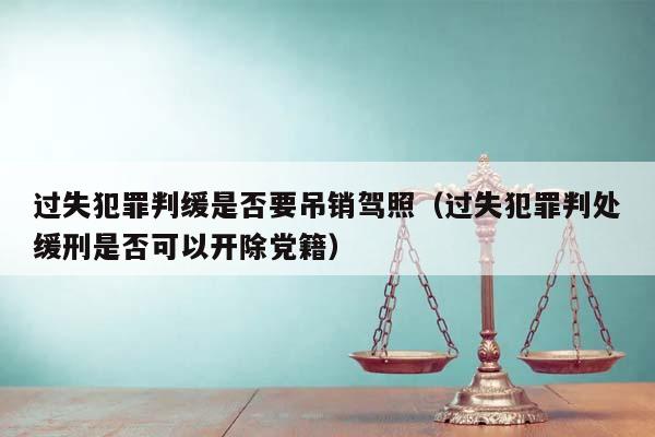 过失犯罪判缓是否要吊销驾照（过失犯罪判处缓刑是否可以开除党籍）