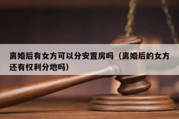 离婚后有女方可以分安置房吗（离婚后的女方还有权利分地吗）