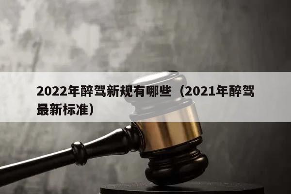 2022年醉驾新规有哪些（2021年醉驾最新标准）