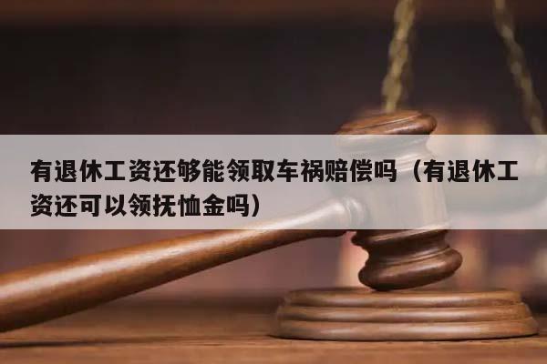 有退休工资还够能领取车祸赔偿吗（有退休工资还可以领抚恤金吗）