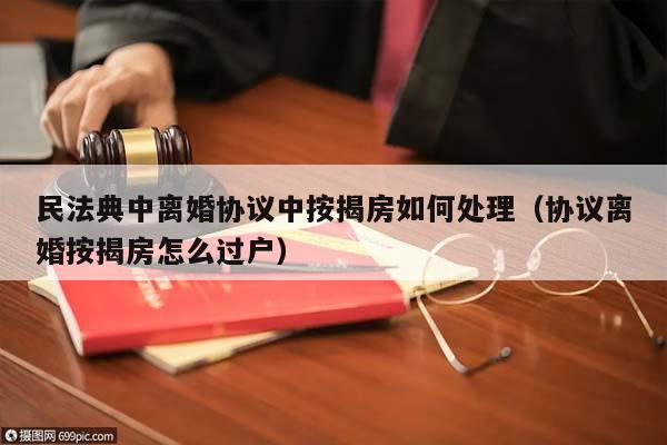 民法典中离婚协议中按揭房如何处理（协议离婚按揭房怎么过户）
