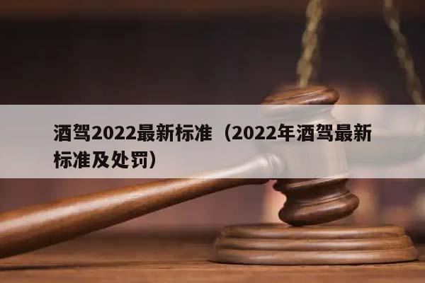 酒驾2022最新标准（2022年酒驾最新标准及处罚）