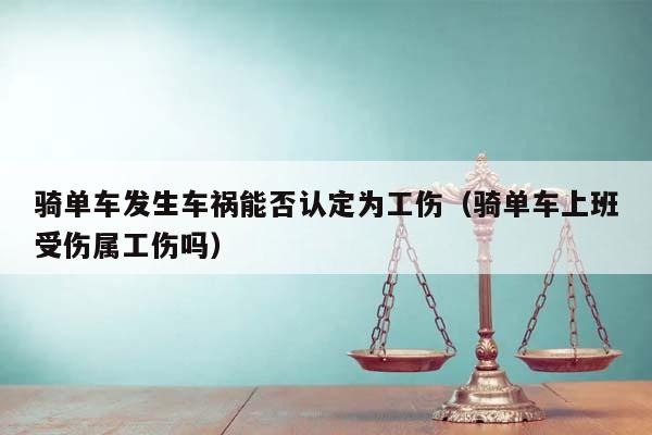 骑单车发生车祸能否认定为工伤（骑单车上班受伤属工伤吗）