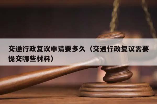 交通行政复议申请要多久（交通行政复议需要提交哪些材料）