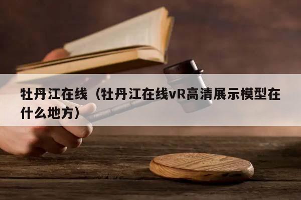 牡丹江在线（牡丹江在线vR高清展示模型在什么地方）