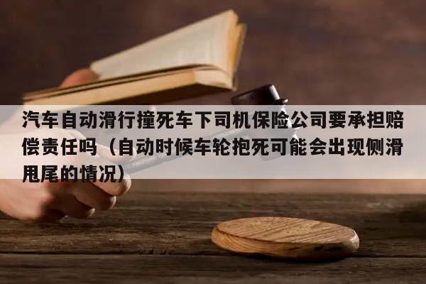 汽车自动滑行撞死车下司机保险公司要承担赔偿责任吗（自动时候车轮抱死可能会出现侧滑甩尾的情况）