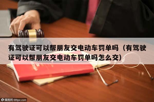 有驾驶证可以帮朋友交电动车罚单吗（有驾驶证可以帮朋友交电动车罚单吗怎么交）