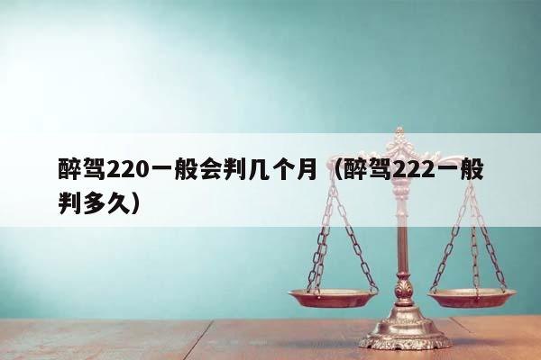 醉驾220一般会判几个月（醉驾222一般判多久）