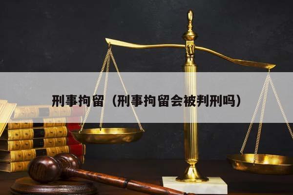 刑事拘留（刑事拘留会被判刑吗）