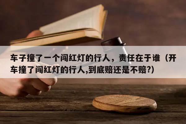 车子撞了一个闯红灯的行人，责任在于谁（开车撞了闯红灯的行人,到底赔还是不赔?）