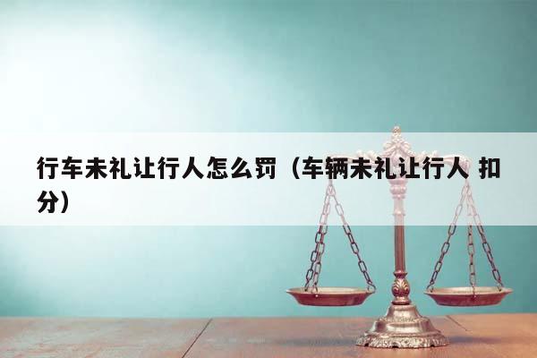 行车未礼让行人怎么罚（车辆未礼让行人 扣分）