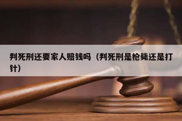 判死刑还要家人赔钱吗（判死刑是枪毙还是打针）