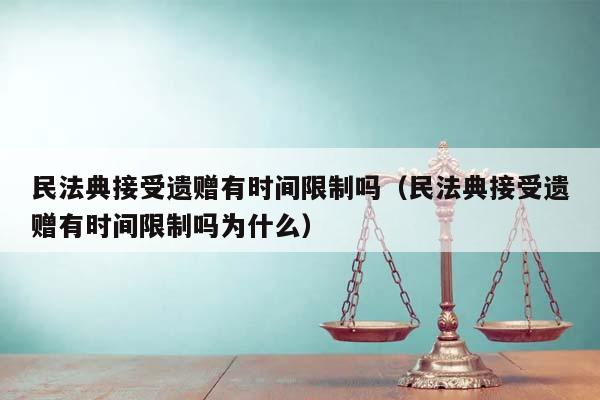 民法典接受遗赠有时间限制吗（民法典接受遗赠有时间限制吗为什么）