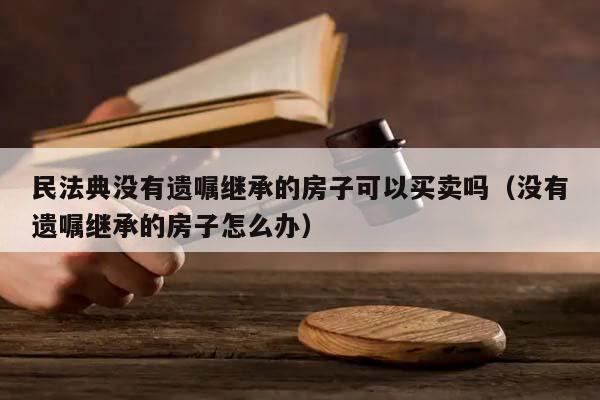 民法典没有遗嘱继承的房子可以买卖吗（没有遗嘱继承的房子怎么办）