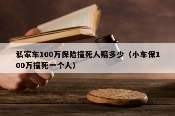 私家车100万保险撞死人赔多少（小车保100万撞死一个人）