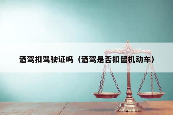 酒驾扣驾驶证吗（酒驾是否扣留机动车）
