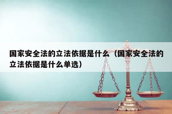 国家安全法的立法依据是什么（国家安全法的立法依据是什么单选）