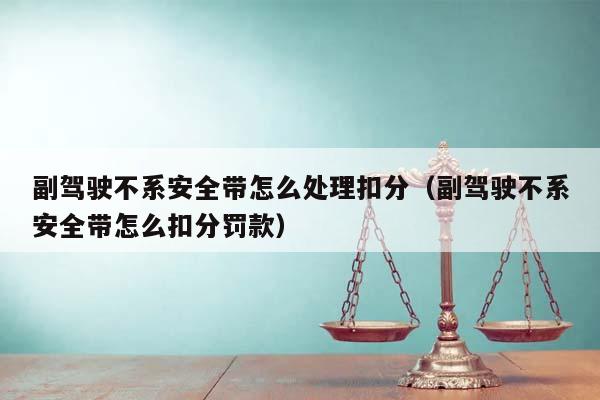 副驾驶不系安全带怎么处理扣分（副驾驶不系安全带怎么扣分罚款）