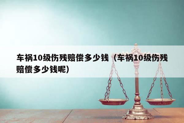 车祸10级伤残赔偿多少钱（车祸10级伤残赔偿多少钱呢）