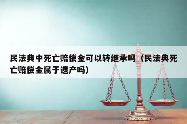 民法典中死亡赔偿金可以转继承吗（民法典死亡赔偿金属于遗产吗）