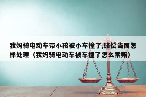 我妈骑电动车带小孩被小车撞了,赔偿当面怎样处理（我妈骑电动车被车撞了怎么索赔）