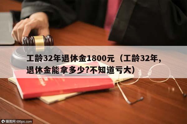 工龄32年退休金1800元（工龄32年,退休金能拿多少?不知道亏大）