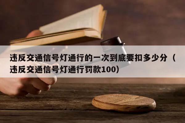 违反交通信号灯通行的一次到底要扣多少分（违反交通信号灯通行罚款100）