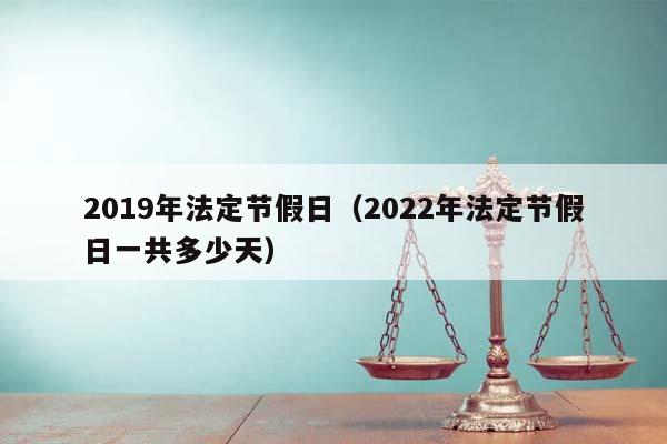 2019年法定节假日（2022年法定节假日一共多少天）