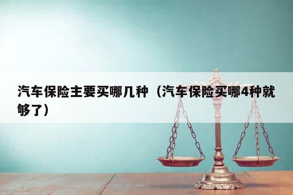 汽车保险主要买哪几种（汽车保险买哪4种就够了）