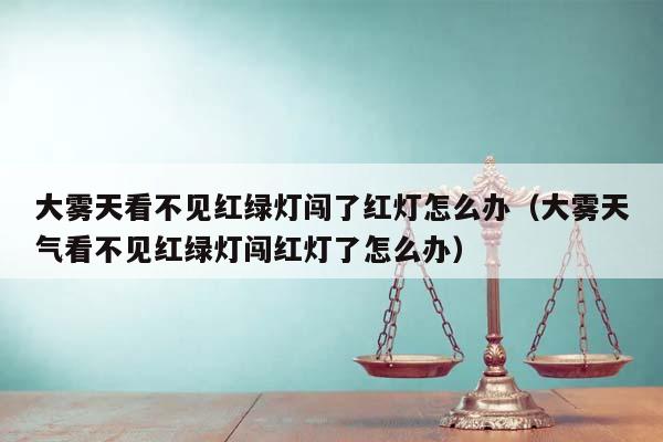 大雾天看不见红绿灯闯了红灯怎么办（大雾天气看不见红绿灯闯红灯了怎么办）