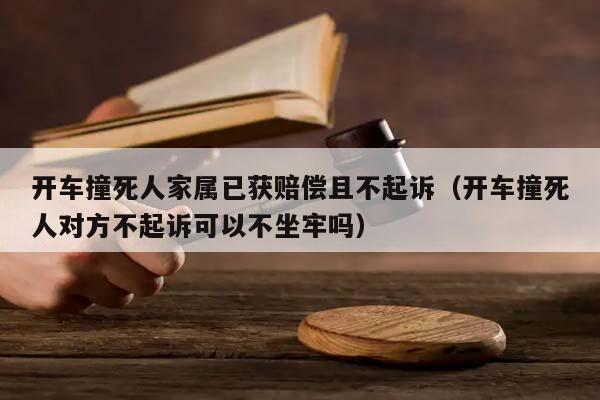 开车撞死人家属已获赔偿且不起诉（开车撞死人对方不起诉可以不坐牢吗）