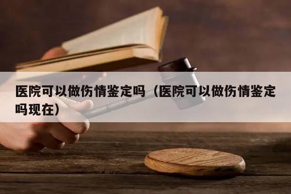 医院可以做伤情鉴定吗（医院可以做伤情鉴定吗现在）