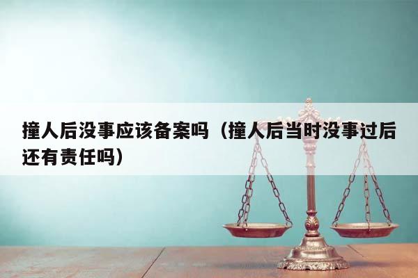 撞人后没事应该备案吗（撞人后当时没事过后还有责任吗）