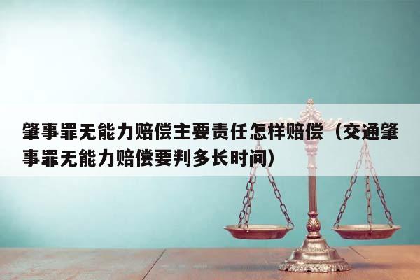 肇事罪无能力赔偿主要责任怎样赔偿（交通肇事罪无能力赔偿要判多长时间）