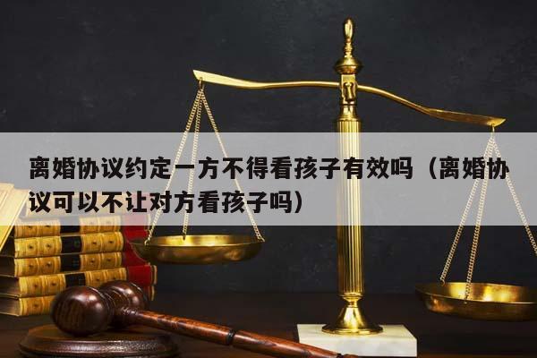 离婚协议约定一方不得看孩子有效吗（离婚协议可以不让对方看孩子吗）